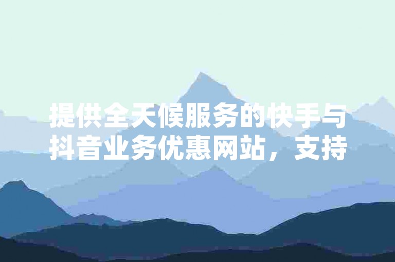 提供全天候服务的快手与抖音业务优惠网站，支持24小时在线下单且享受免费服务 - 探索ks24小时下单平台及qq代充网的专业代充服务。