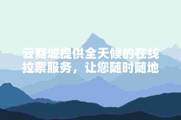 云商城提供全天候的在线拉票服务，让您随时随地轻松下单。