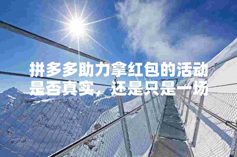 拼多多助力拿红包的活动是否真实，还是只是一场营销噱头，用户参与时需谨慎判断。