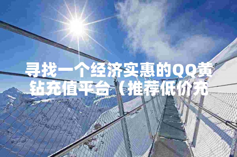 寻找一个经济实惠的QQ黄钻充值平台（推荐低价充值QQ黄钻的网站）。