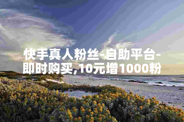 快手真人粉丝-自助平台-即时购买,10元增1000粉抖音。