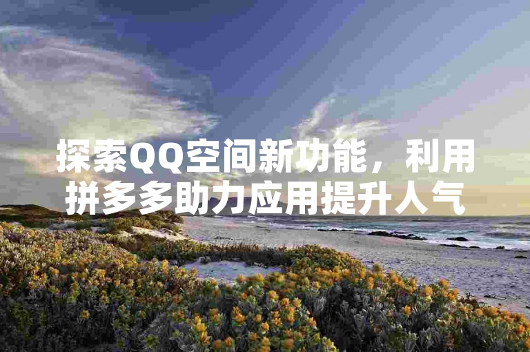 探索QQ空间新功能，利用拼多多助力应用提升人气，轻松实现在线增加访客数。