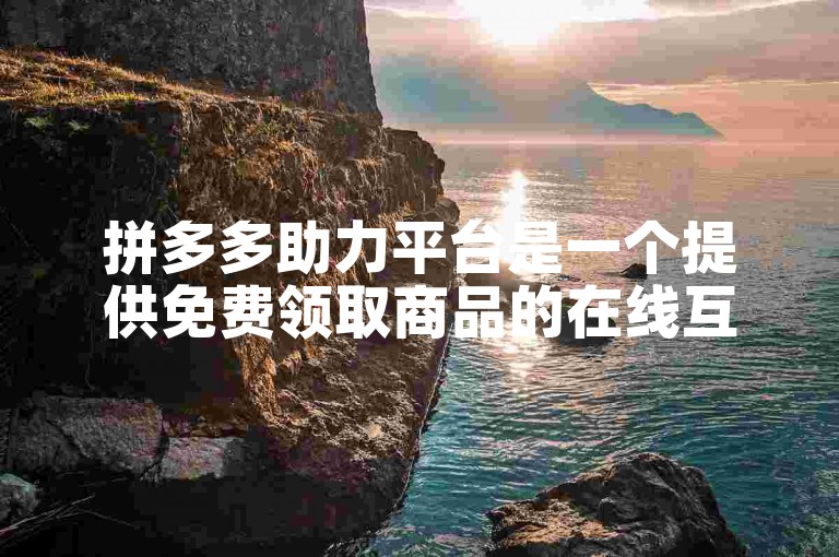 拼多多助力平台是一个提供免费领取商品的在线互助平台。