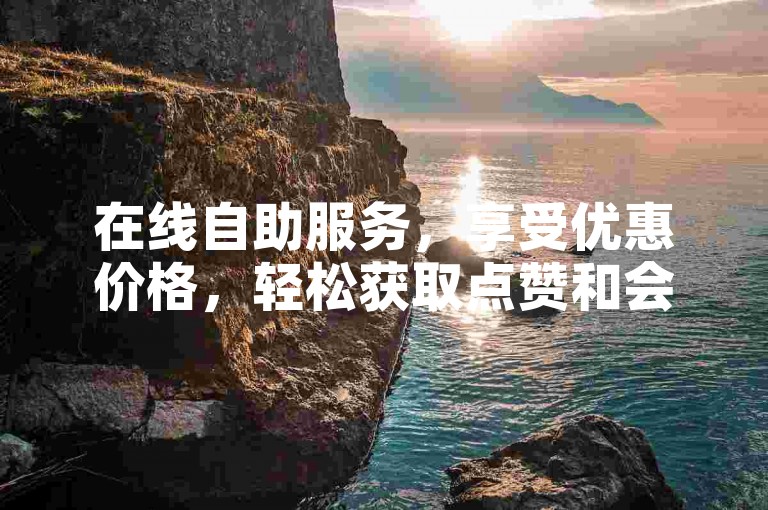 在线自助服务，享受优惠价格，轻松获取点赞和会员服务。