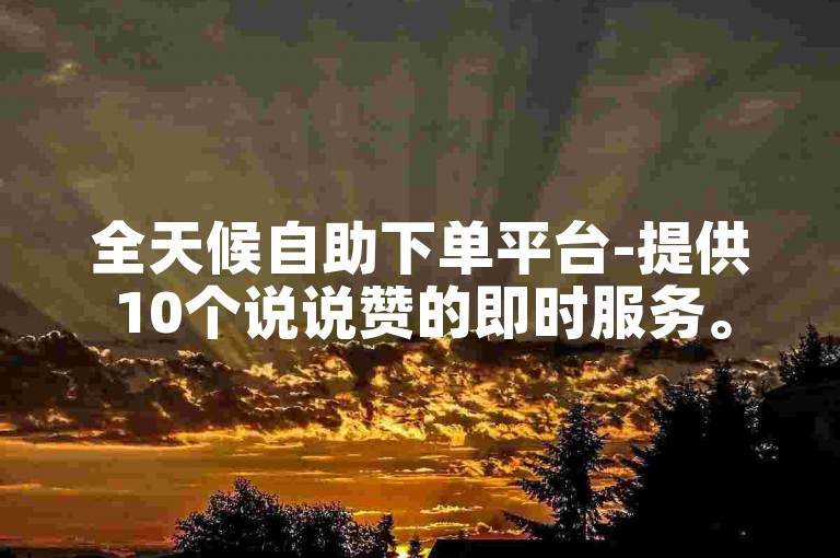全天候自助下单平台-提供10个说说赞的即时服务。