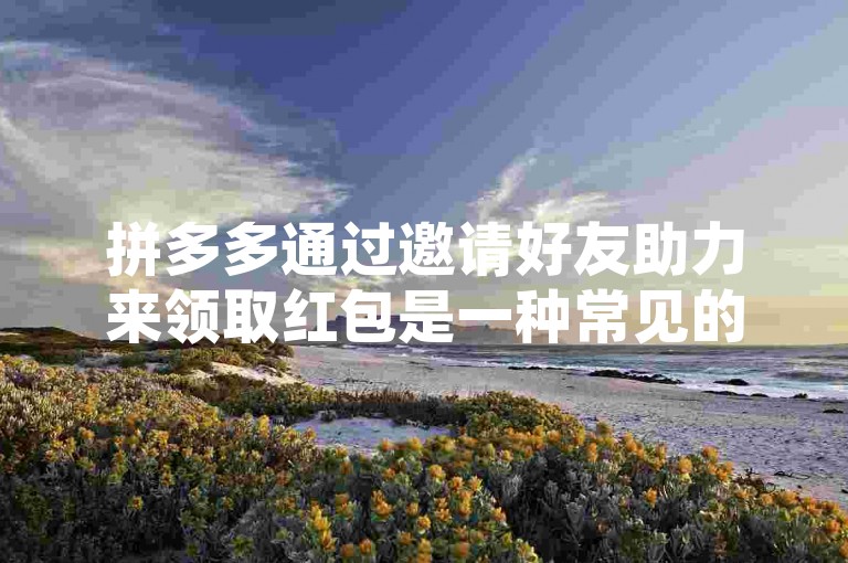 拼多多通过邀请好友助力来领取红包是一种常见的营销策略，旨在鼓励用户分享平台链接以吸引更多流量。