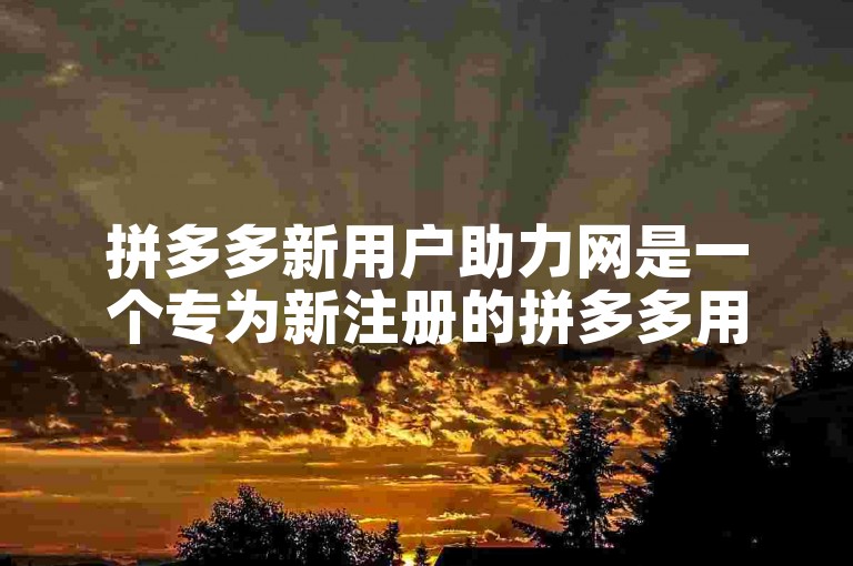 拼多多新用户助力网是一个专为新注册的拼多多用户提供额外优惠和帮助的平台。