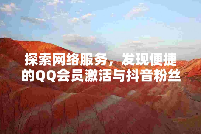 探索网络服务，发现便捷的QQ会员激活与抖音粉丝增长技巧。