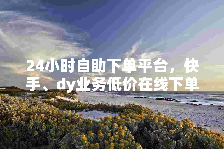 24小时自助下单平台，快手、dy业务低价在线下单，云商城随时为您服务。