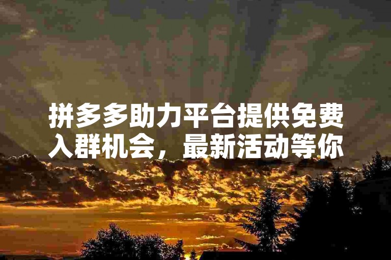拼多多助力平台提供免费入群机会，最新活动等你来参与。