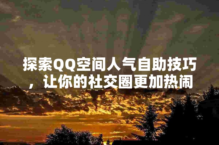 探索QQ空间人气自助技巧，让你的社交圈更加热闹非凡。