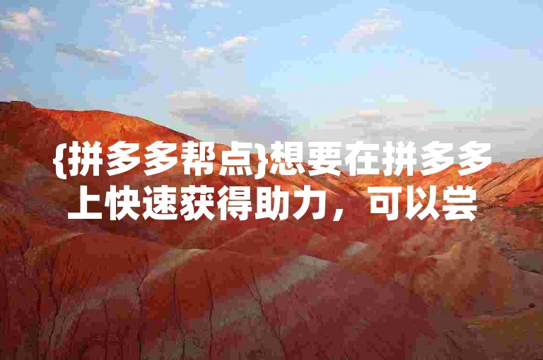 {拼多多帮点}想要在拼多多上快速获得助力，可以尝试邀请新用户或者活跃用户来帮忙。