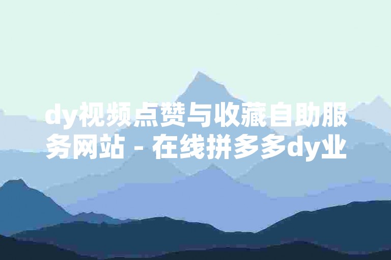 dy视频点赞与收藏自助服务网站 - 在线拼多多dy业务自助下单平台