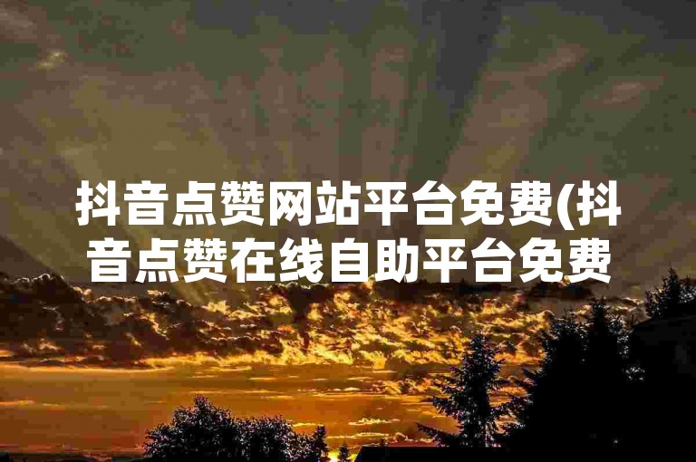抖音点赞网站平台免费(抖音点赞在线自助平台免费)