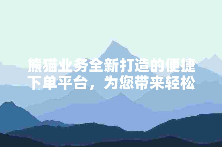熊猫业务全新打造的便捷下单平台，为您带来轻松无忧的服务体验。
