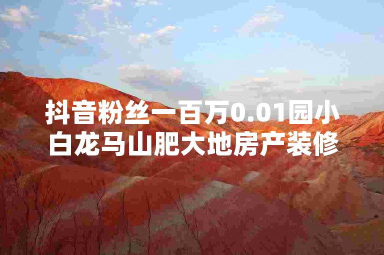 抖音粉丝一百万0.01园小白龙马山肥大地房产装修网站,抖音粉丝一百万0.01园小白龙马山肥大地房产装修网站 - dy24小时下单平台秒到账 - q拉接单入口。