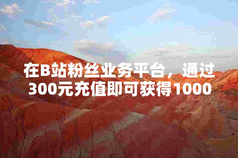 在B站粉丝业务平台，通过300元充值即可获得10000快币的优惠渠道。