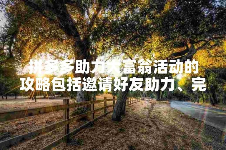 拼多多助力大富翁活动的攻略包括邀请好友助力、完成任务获取道具和合理规划每一步的策略。
