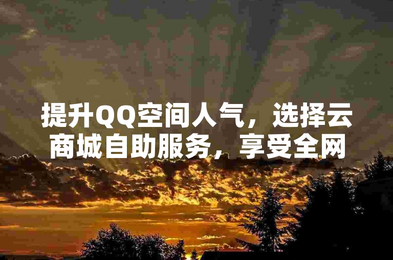 提升QQ空间人气，选择云商城自助服务，享受全网最优惠价格，在线下单快速便捷。