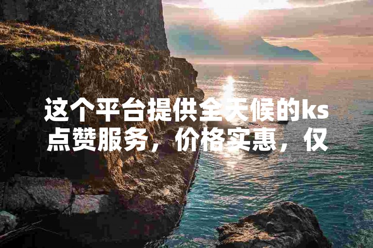 这个平台提供全天候的ks点赞服务，价格实惠，仅需1元即可获得100赞。