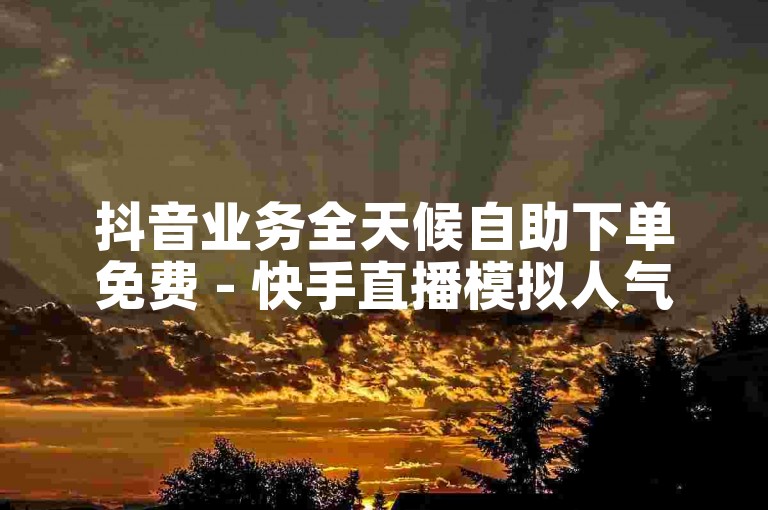 抖音业务全天候自助下单免费 - 快手直播模拟人气200人