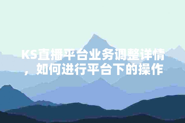 KS直播平台业务调整详情，如何进行平台下的操作指南。