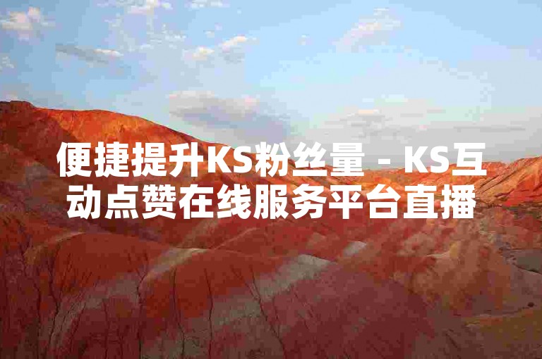 便捷提升KS粉丝量 - KS互动点赞在线服务平台直播