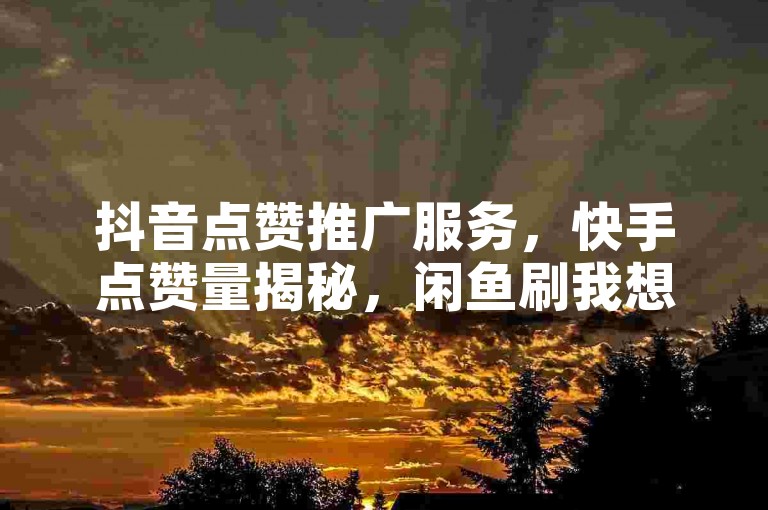 抖音点赞推广服务，快手点赞量揭秘，闲鱼刷我想要，ks超低价自助下单软件！