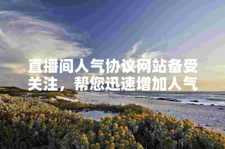 直播间人气协议网站备受关注，帮您迅速增加人气热度。