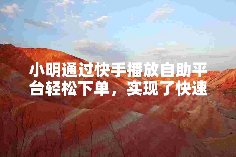 小明通过快手播放自助平台轻松下单，实现了快速涨粉。