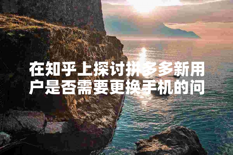 在知乎上探讨拼多多新用户是否需要更换手机的问题，引发了广泛的关注和热议。
