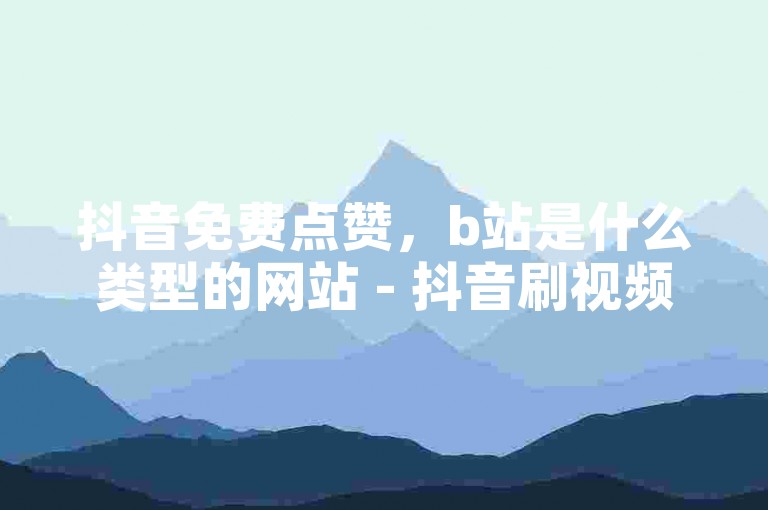 抖音免费点赞，b站是什么类型的网站 - 抖音刷视频播放量自助平台 - 游戏内误购道具如何申请退款