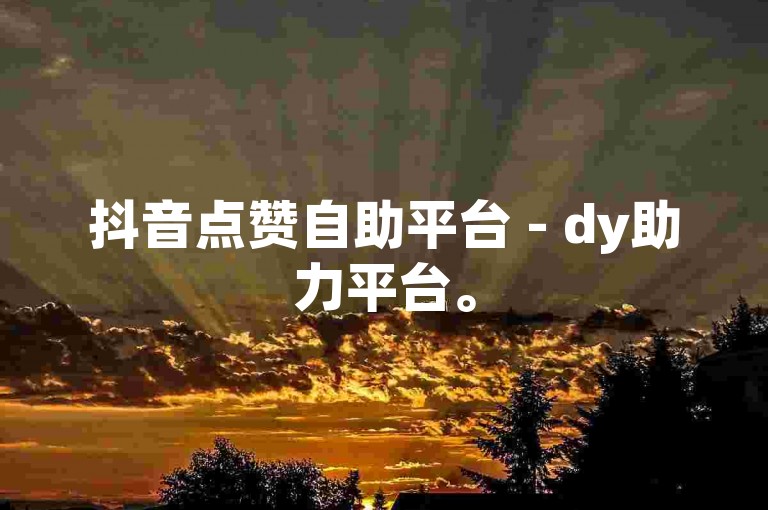 抖音点赞自助平台 - dy助力平台。