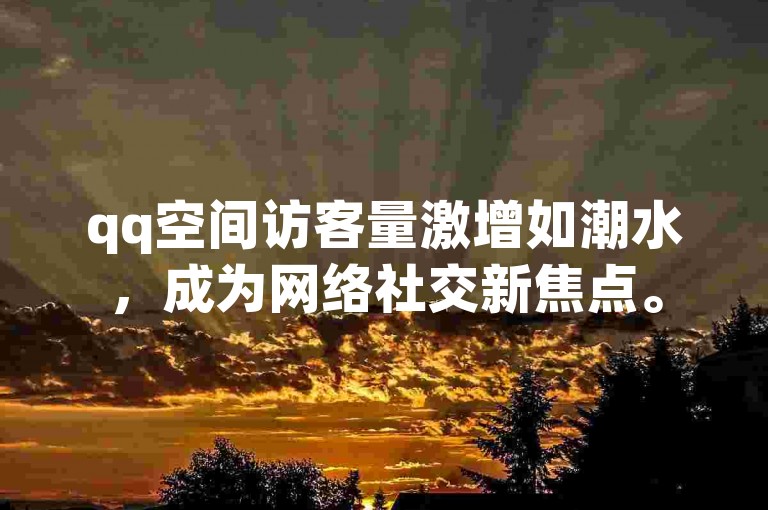 qq空间访客量激增如潮水，成为网络社交新焦点。