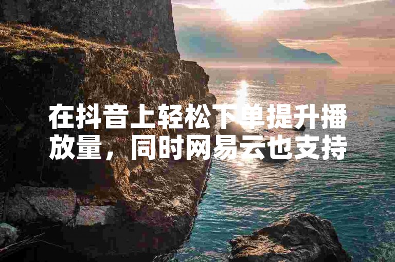在抖音上轻松下单提升播放量，同时网易云也支持自助下单服务。