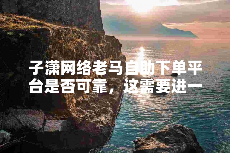 子潇网络老马自助下单平台是否可靠，这需要进一步的验证。