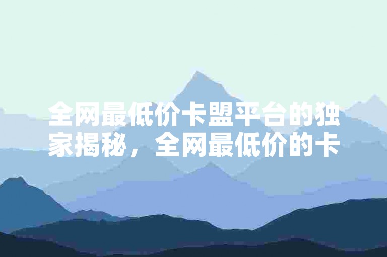 全网最低价卡盟平台的独家揭秘，全网最低价的卡盟平台如何选择？！2025必学。