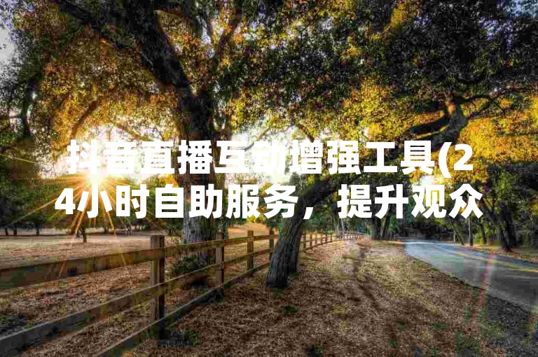 抖音直播互动增强工具(24小时自助服务，提升观众参与度)