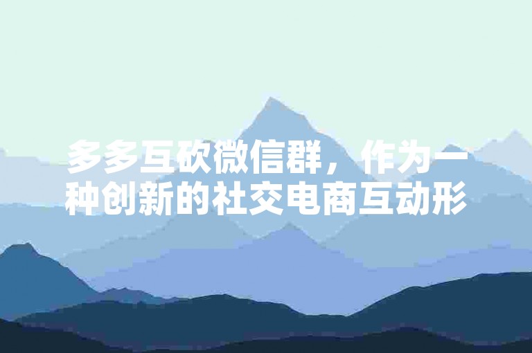 多多互砍微信群，作为一种创新的社交电商互动形式，正逐渐成为消费者喜爱的购物方式。