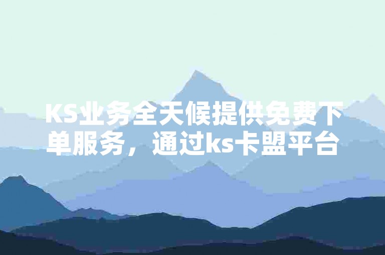 KS业务全天候提供免费下单服务，通过ks卡盟平台官网自助下单后，商品会即刻发货。