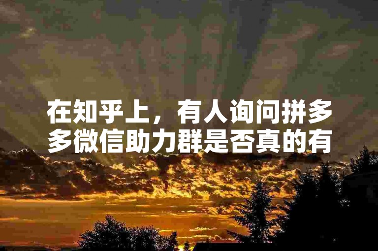 在知乎上，有人询问拼多多微信助力群是否真的有用且真实存在。