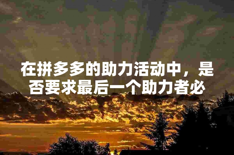 在拼多多的助力活动中，是否要求最后一个助力者必须是新用户呢？拼多多助力规则