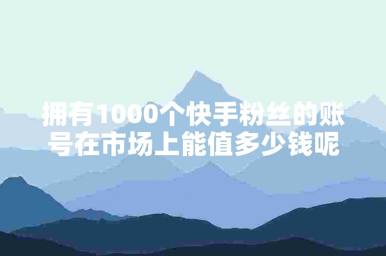 拥有1000个快手粉丝的账号在市场上能值多少钱呢（揭秘快手1000粉丝账号的市场价值）？