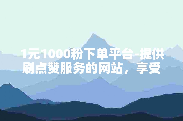 1元1000粉下单平台-提供刷点赞服务的网站，享受超值ks业务自助下单体验。