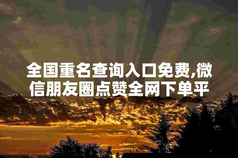 全国重名查询入口免费,微信朋友圈点赞全网下单平台，为您提供便捷的服务。