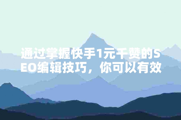 通过掌握快手1元千赞的SEO编辑技巧，你可以有效提升视频曝光率和观众互动。