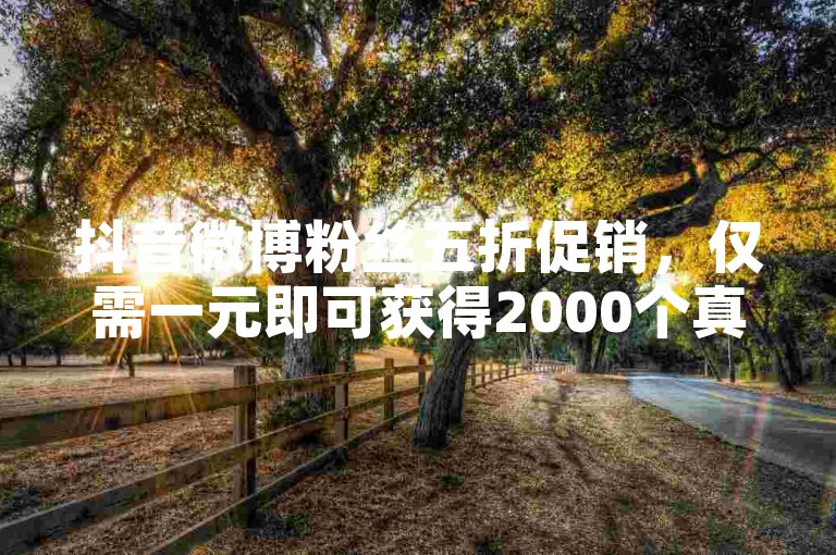 抖音微博粉丝五折促销，仅需一元即可获得2000个真实互动粉（抖音微博粉丝超值优惠，一元2000活粉，快速提升影响力）。