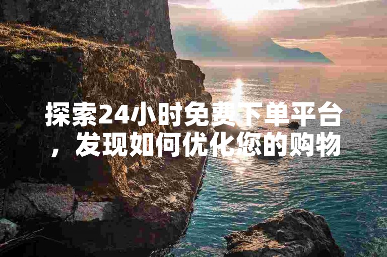 探索24小时免费下单平台，发现如何优化您的购物流程并享受无缝购物体验。