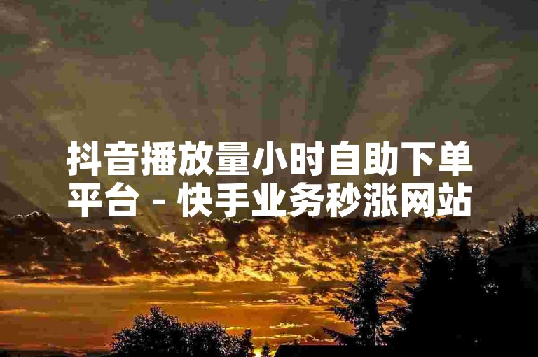 抖音播放量小时自助下单平台 - 快手业务秒涨网站24小时自助下单