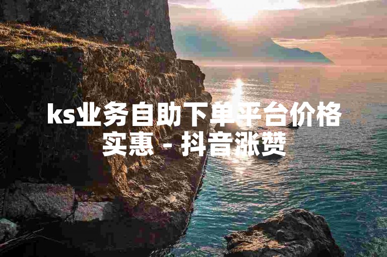 ks业务自助下单平台价格实惠 - 抖音涨赞50